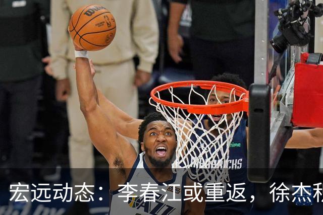 宏远动态：李春江或重返，徐杰积极应战，萨姆纳恢复训练
